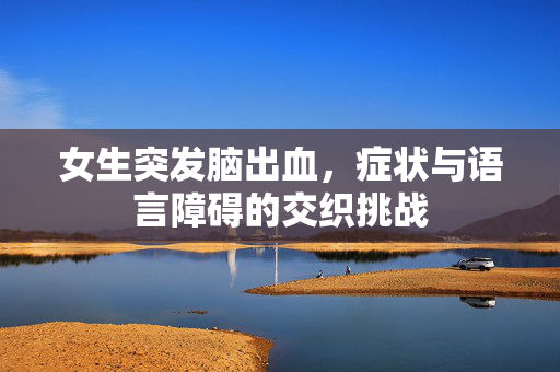 女生突发脑出血，症状与语言障碍的交织挑战
