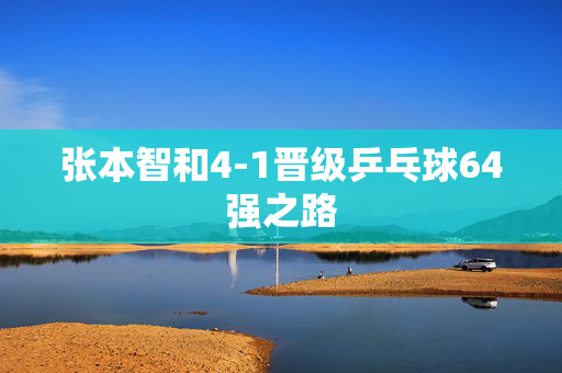 张本智和4-1晋级乒乓球64强之路