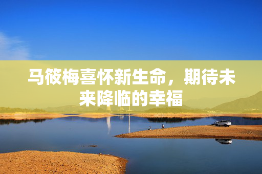 马筱梅喜怀新生命，期待未来降临的幸福