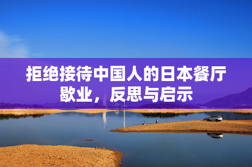 拒绝接待中国人的日本餐厅歇业，反思与启示