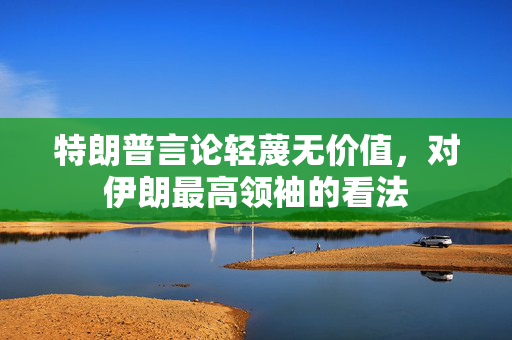 特朗普言论轻蔑无价值，对伊朗最高领袖的看法