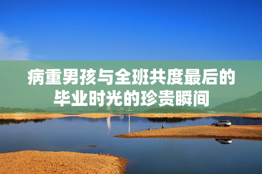 病重男孩与全班共度最后的毕业时光的珍贵瞬间
