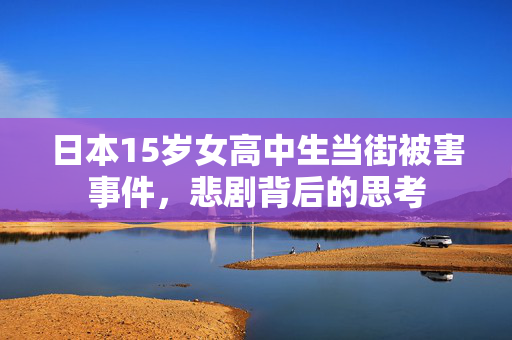 日本15岁女高中生当街被害事件，悲剧背后的思考