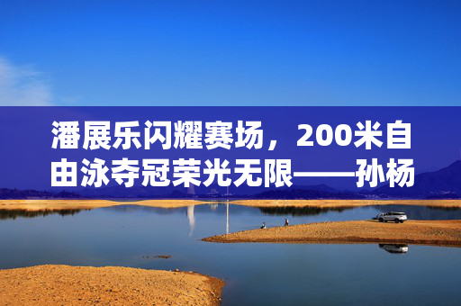潘展乐闪耀赛场，200米自由泳夺冠荣光无限——孙杨第八彰显中国泳坛风采