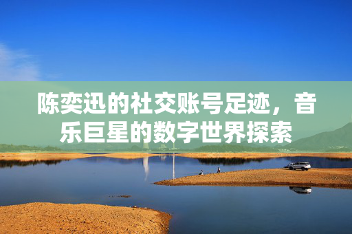 陈奕迅的社交账号足迹，音乐巨星的数字世界探索