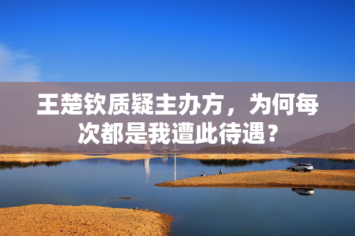 王楚钦质疑主办方，为何每次都是我遭此待遇？