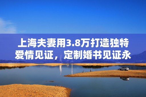 上海夫妻用3.8万打造独特爱情见证，定制婚书见证永恒爱情