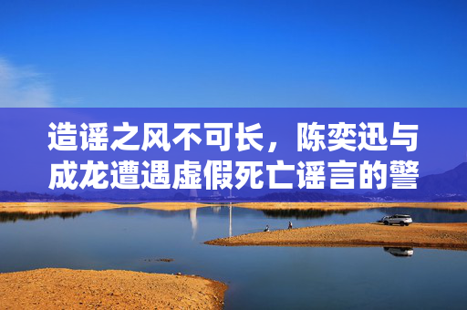 造谣之风不可长，陈奕迅与成龙遭遇虚假死亡谣言的警示