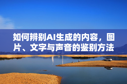 如何辨别AI生成的内容，图片、文字与声音的鉴别方法