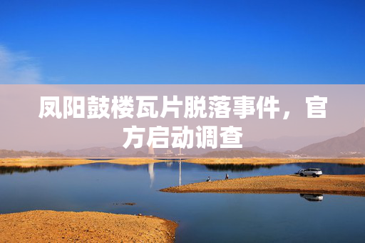 凤阳鼓楼瓦片脱落事件，官方启动调查