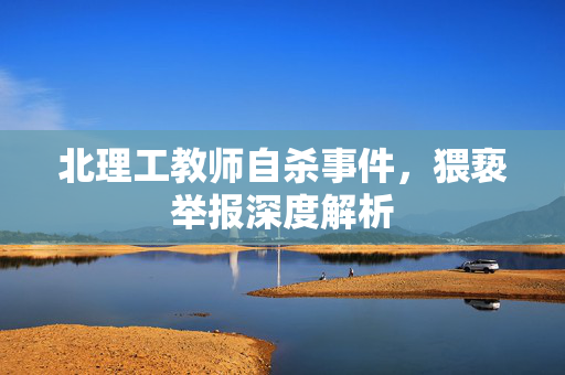 北理工教师自杀事件，猥亵举报深度解析
