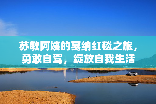 苏敏阿姨的戛纳红毯之旅，勇敢自驾，绽放自我生活