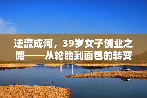 逆流成河，39岁女子创业之路——从轮胎到面包的转变