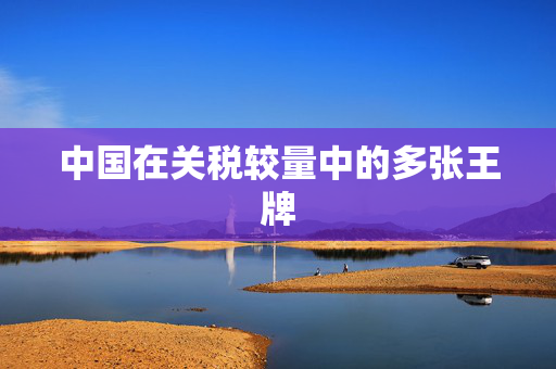 中国在关税较量中的多张王牌