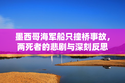 墨西哥海军船只撞桥事故，两死者的悲剧与深刻反思