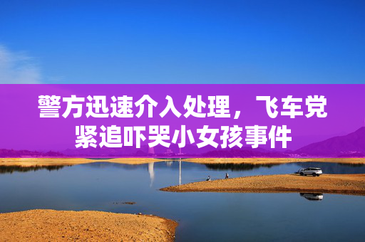警方迅速介入处理，飞车党紧追吓哭小女孩事件