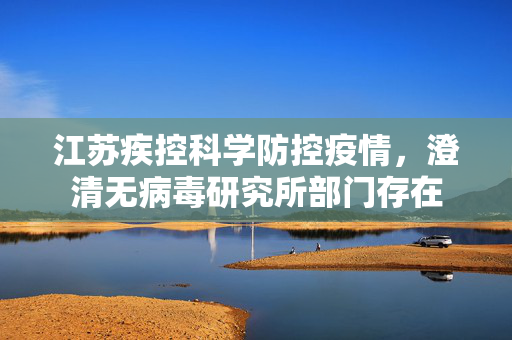 江苏疾控科学防控疫情，澄清无病毒研究所部门存在