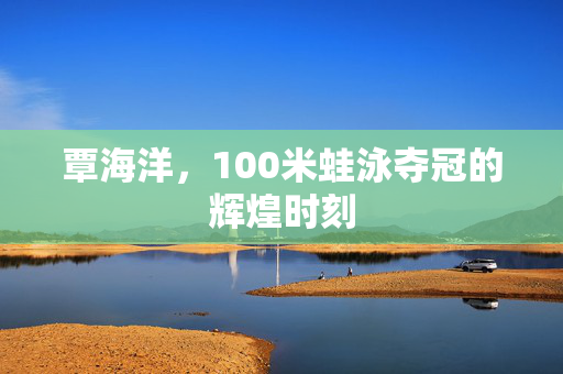 覃海洋，100米蛙泳夺冠的辉煌时刻