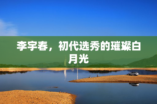 李宇春，初代选秀的璀璨白月光