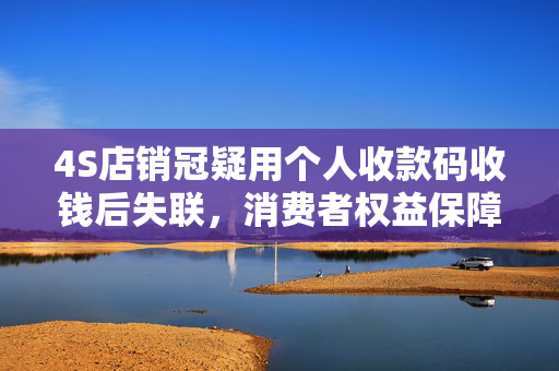 4S店销冠疑用个人收款码收钱后失联，消费者权益保障措施探讨