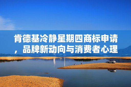 肯德基冷静星期四商标申请，品牌新动向与消费者心理深度解读