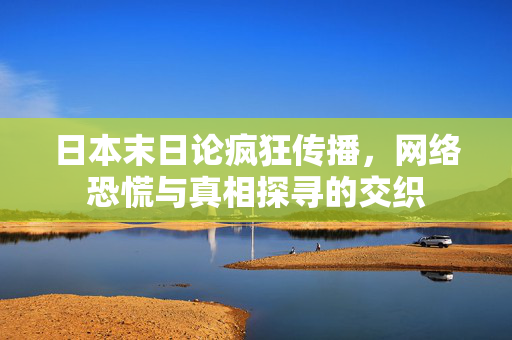 日本末日论疯狂传播，网络恐慌与真相探寻的交织