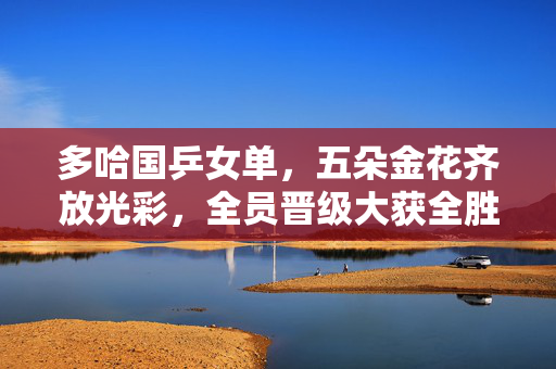 多哈国乒女单，五朵金花齐放光彩，全员晋级大获全胜