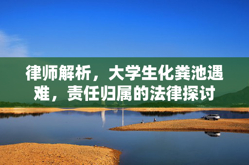 律师解析，大学生化粪池遇难，责任归属的法律探讨