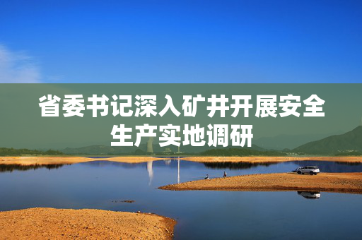 省委书记深入矿井开展安全生产实地调研