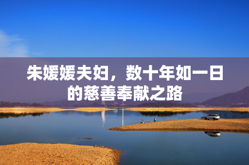 朱媛媛夫妇，数十年如一日的慈善奉献之路