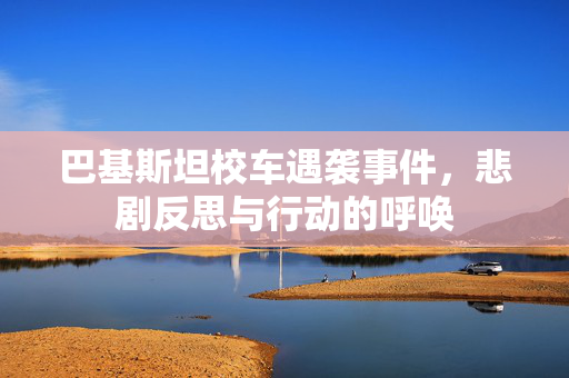 巴基斯坦校车遇袭事件，悲剧反思与行动的呼唤