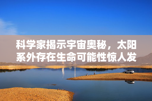 科学家揭示宇宙奥秘，太阳系外存在生命可能性惊人发现
