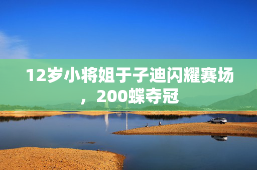 12岁小将姐于子迪闪耀赛场，200蝶夺冠