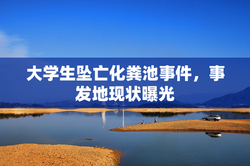 大学生坠亡化粪池事件，事发地现状曝光