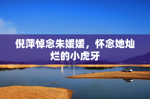 倪萍悼念朱媛媛，怀念她灿烂的小虎牙