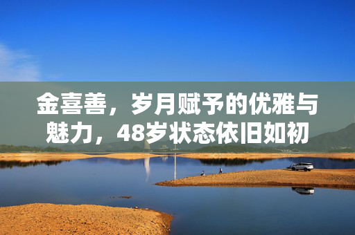 金喜善，岁月赋予的优雅与魅力，48岁状态依旧如初