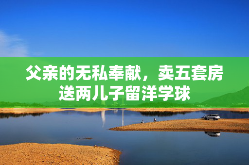 父亲的无私奉献，卖五套房送两儿子留洋学球