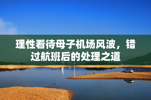 理性看待母子机场风波，错过航班后的处理之道