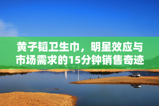 黄子韬卫生巾，明星效应与市场需求的15分钟销售奇迹