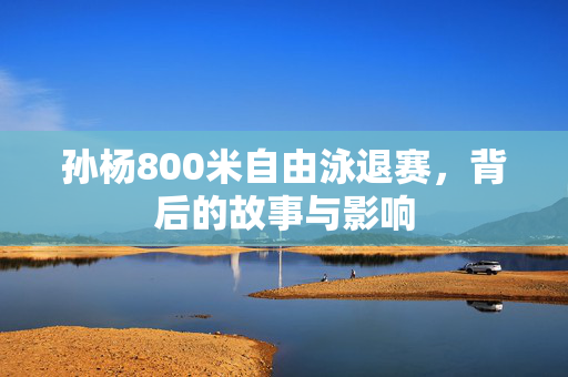 孙杨800米自由泳退赛，背后的故事与影响