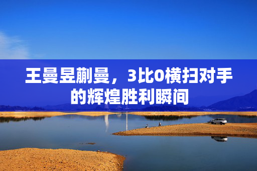 王曼昱蒯曼，3比0横扫对手的辉煌胜利瞬间