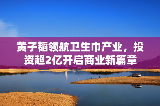 黄子韬领航卫生巾产业，投资超2亿开启商业新篇章
