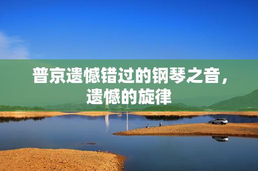 普京遗憾错过的钢琴之音，遗憾的旋律