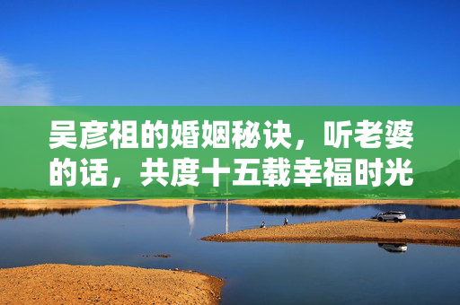 吴彦祖的婚姻秘诀，听老婆的话，共度十五载幸福时光