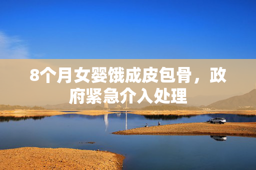 8个月女婴饿成皮包骨，政府紧急介入处理