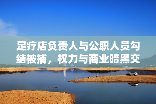 足疗店负责人与公职人员勾结被捕，权力与商业暗黑交织的揭露