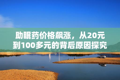 助眠药价格飙涨，从20元到100多元的背后原因探究