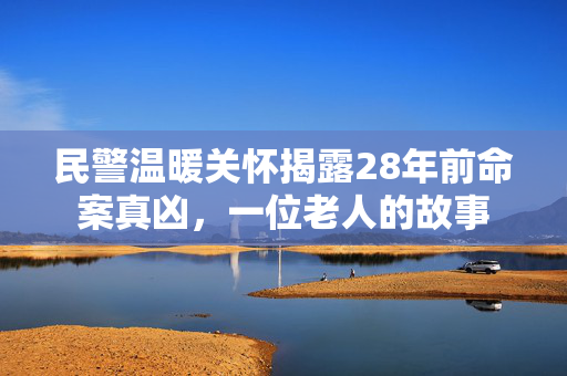 民警温暖关怀揭露28年前命案真凶，一位老人的故事