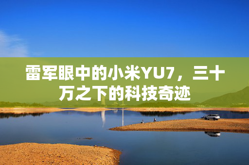 雷军眼中的小米YU7，三十万之下的科技奇迹