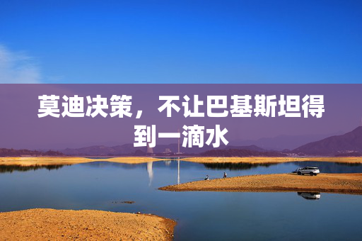 莫迪决策，不让巴基斯坦得到一滴水